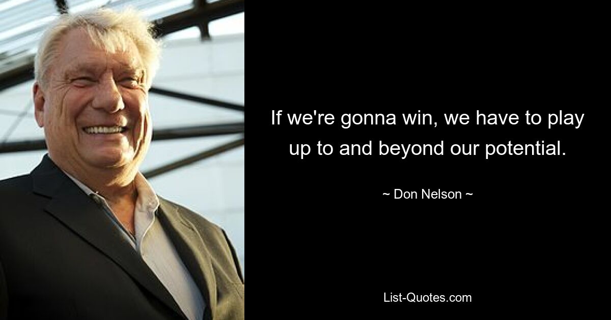 If we're gonna win, we have to play up to and beyond our potential. — © Don Nelson