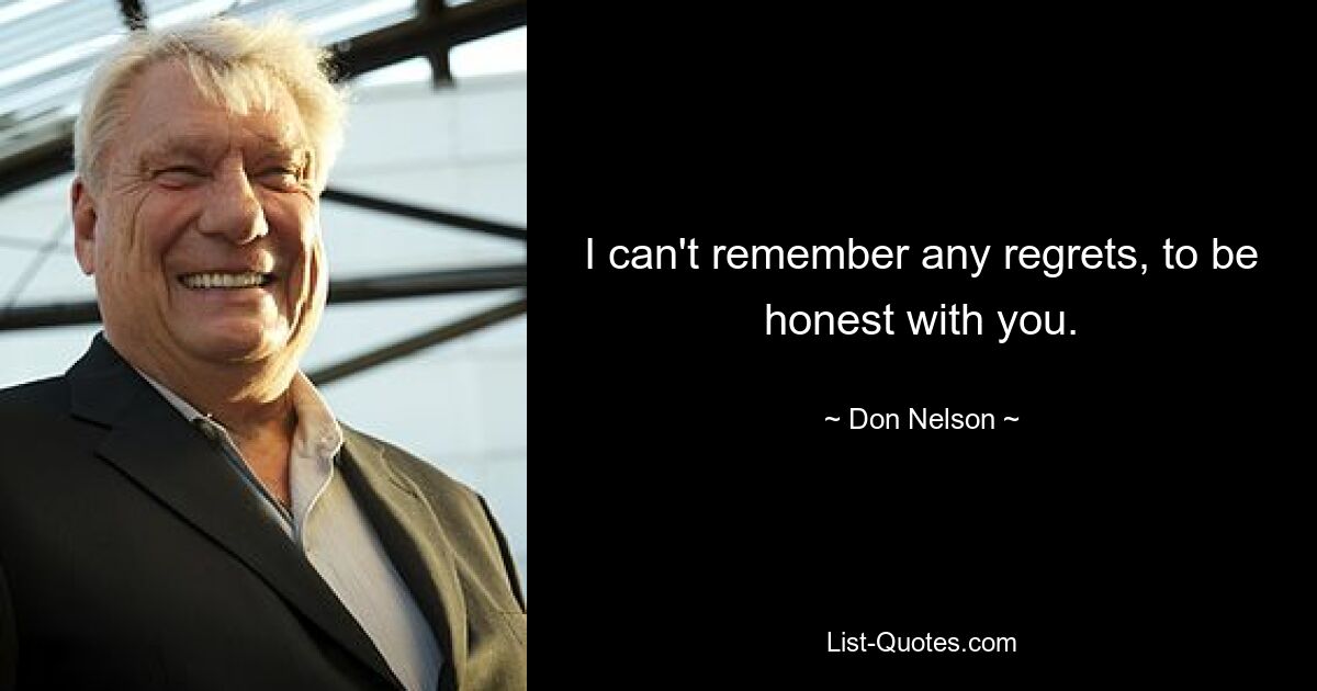 I can't remember any regrets, to be honest with you. — © Don Nelson