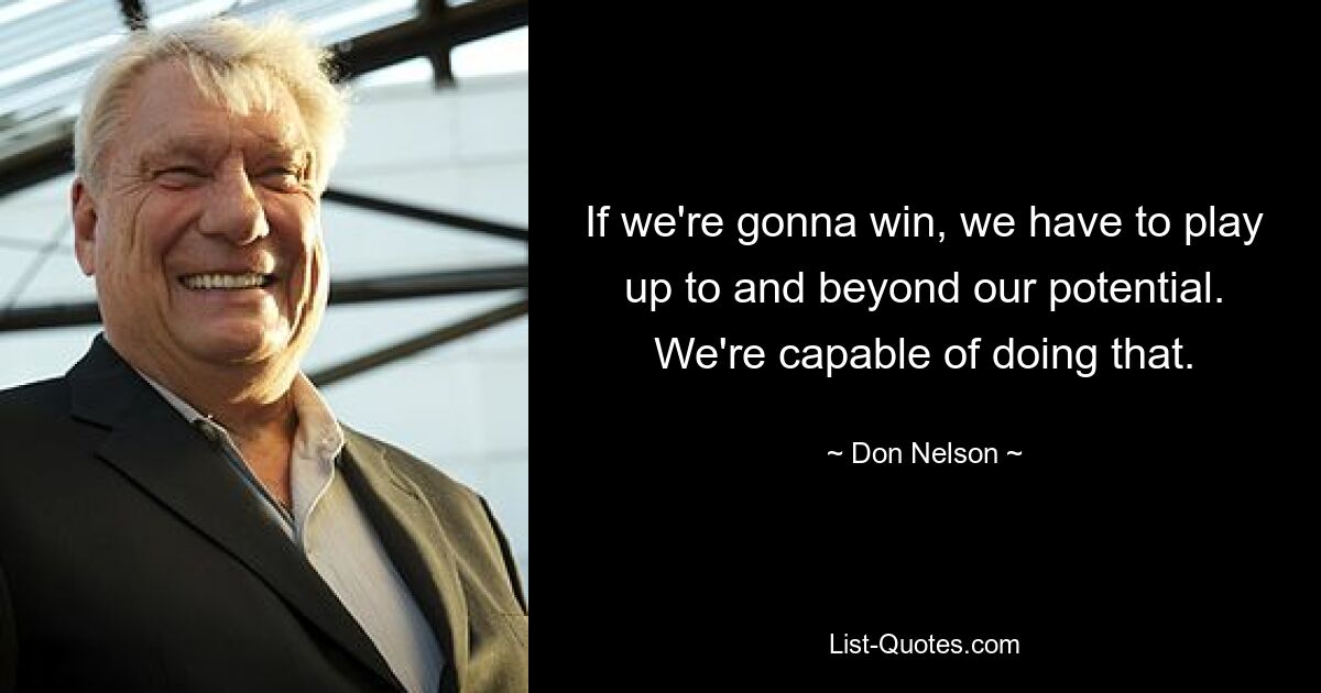 If we're gonna win, we have to play up to and beyond our potential. We're capable of doing that. — © Don Nelson