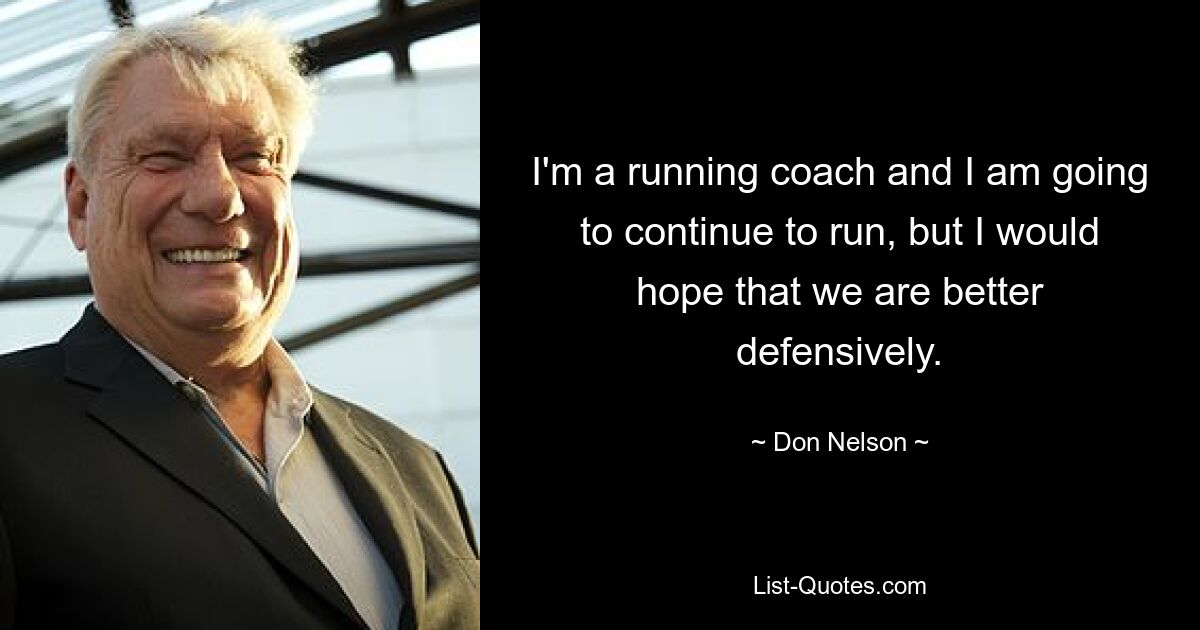 I'm a running coach and I am going to continue to run, but I would hope that we are better defensively. — © Don Nelson