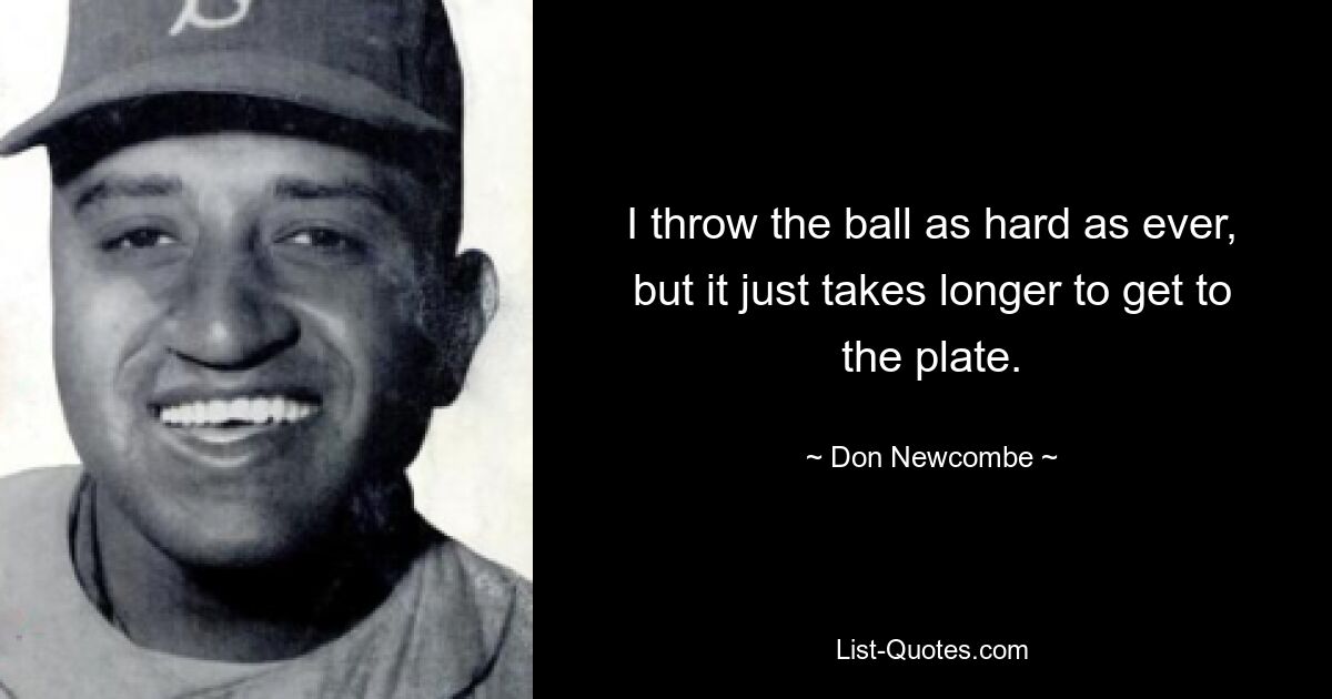 I throw the ball as hard as ever, but it just takes longer to get to the plate. — © Don Newcombe