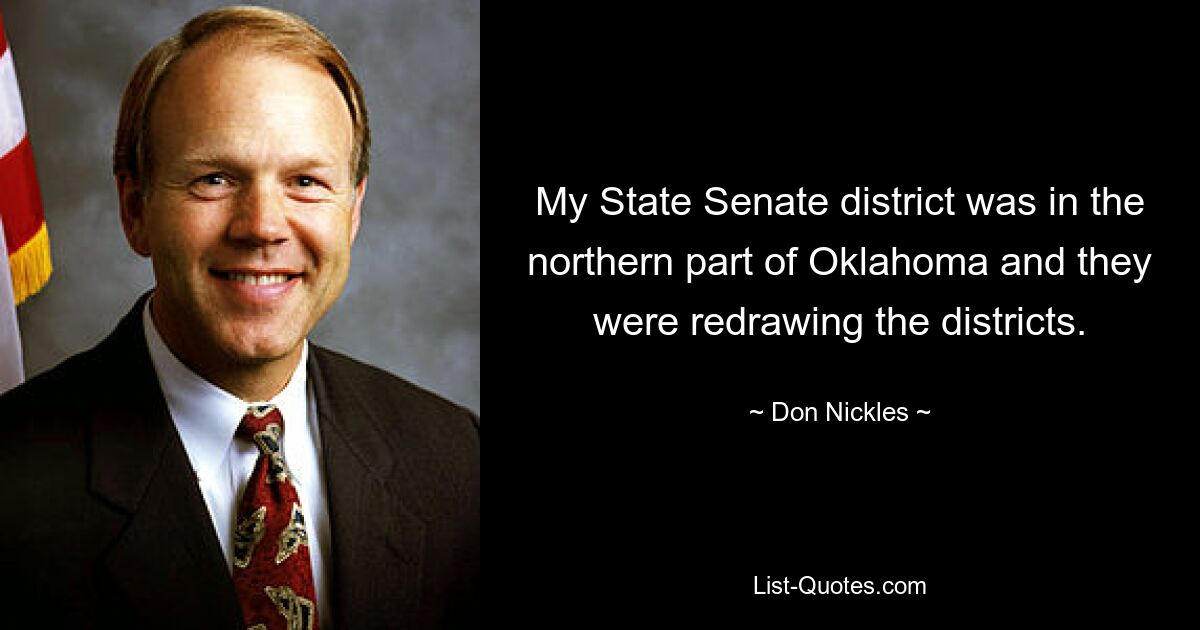 My State Senate district was in the northern part of Oklahoma and they were redrawing the districts. — © Don Nickles