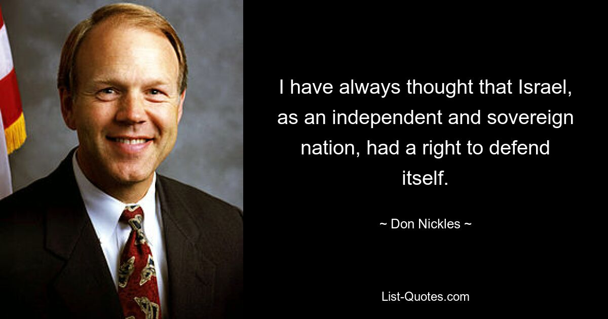 I have always thought that Israel, as an independent and sovereign nation, had a right to defend itself. — © Don Nickles