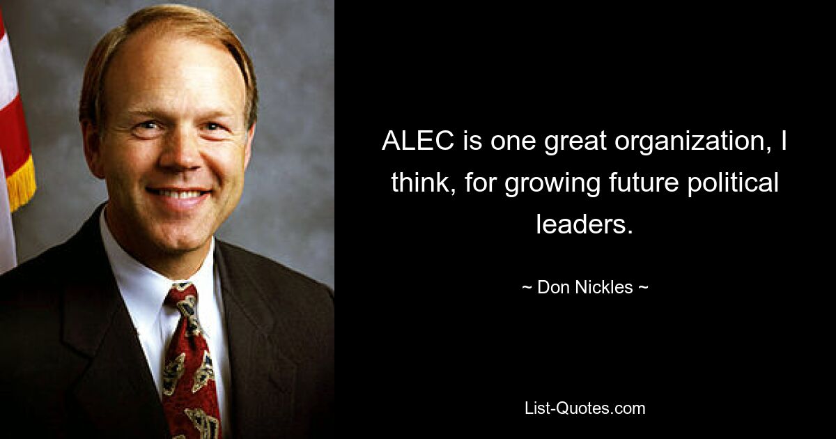 ALEC is one great organization, I think, for growing future political leaders. — © Don Nickles