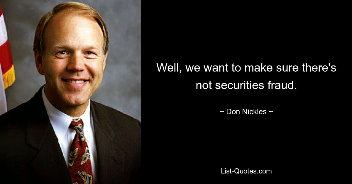 Well, we want to make sure there's not securities fraud. — © Don Nickles