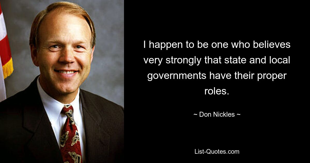 I happen to be one who believes very strongly that state and local governments have their proper roles. — © Don Nickles