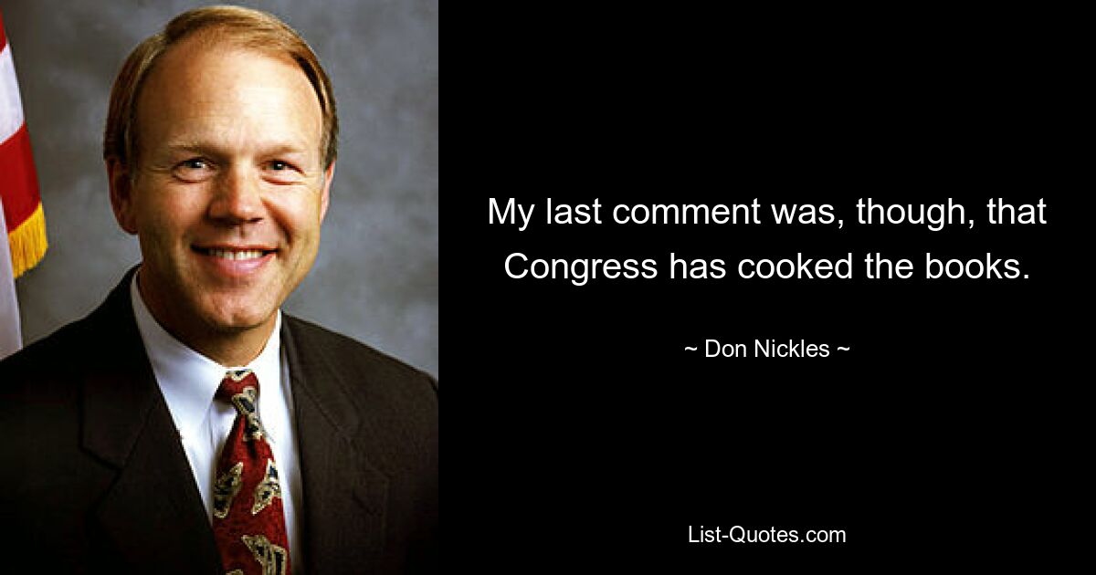 My last comment was, though, that Congress has cooked the books. — © Don Nickles