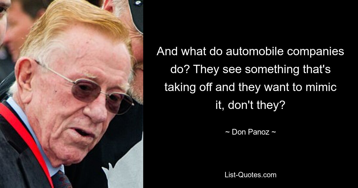 And what do automobile companies do? They see something that's taking off and they want to mimic it, don't they? — © Don Panoz