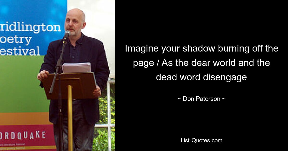 Imagine your shadow burning off the page / As the dear world and the dead word disengage — © Don Paterson