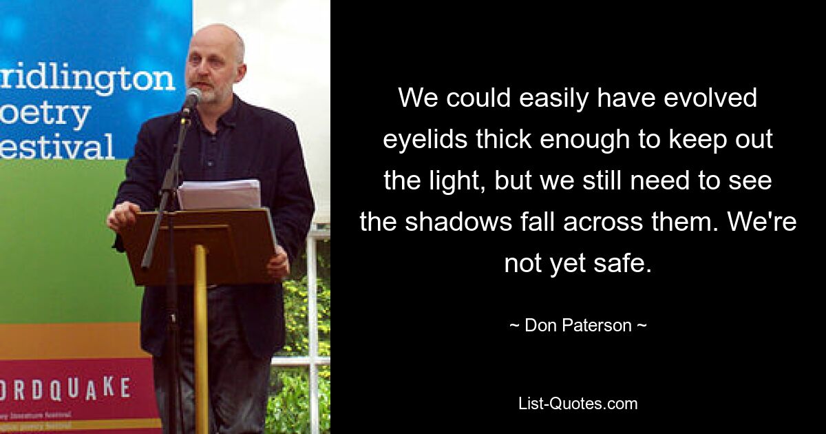 Wir hätten leicht Augenlider entwickeln können, die dick genug sind, um das Licht abzuhalten, aber wir müssen immer noch sehen, wie die Schatten darüber fallen. Wir sind noch nicht sicher. — © Don Paterson 