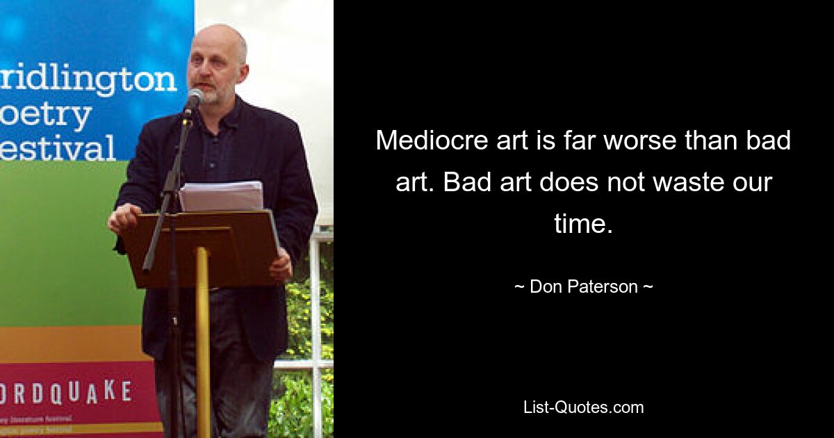 Mediocre art is far worse than bad art. Bad art does not waste our time. — © Don Paterson