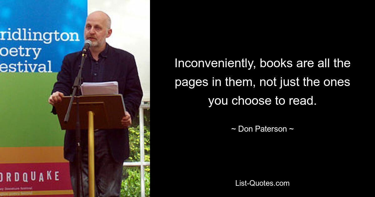 Inconveniently, books are all the pages in them, not just the ones you choose to read. — © Don Paterson