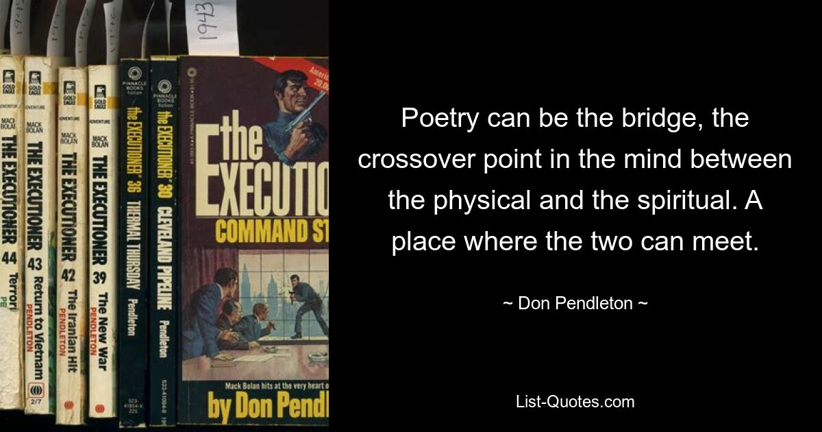 Poetry can be the bridge, the crossover point in the mind between the physical and the spiritual. A place where the two can meet. — © Don Pendleton