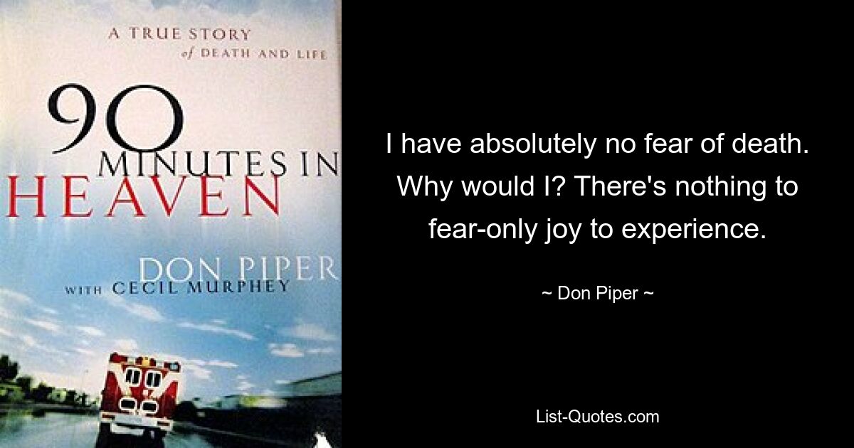 I have absolutely no fear of death. Why would I? There's nothing to fear-only joy to experience. — © Don Piper