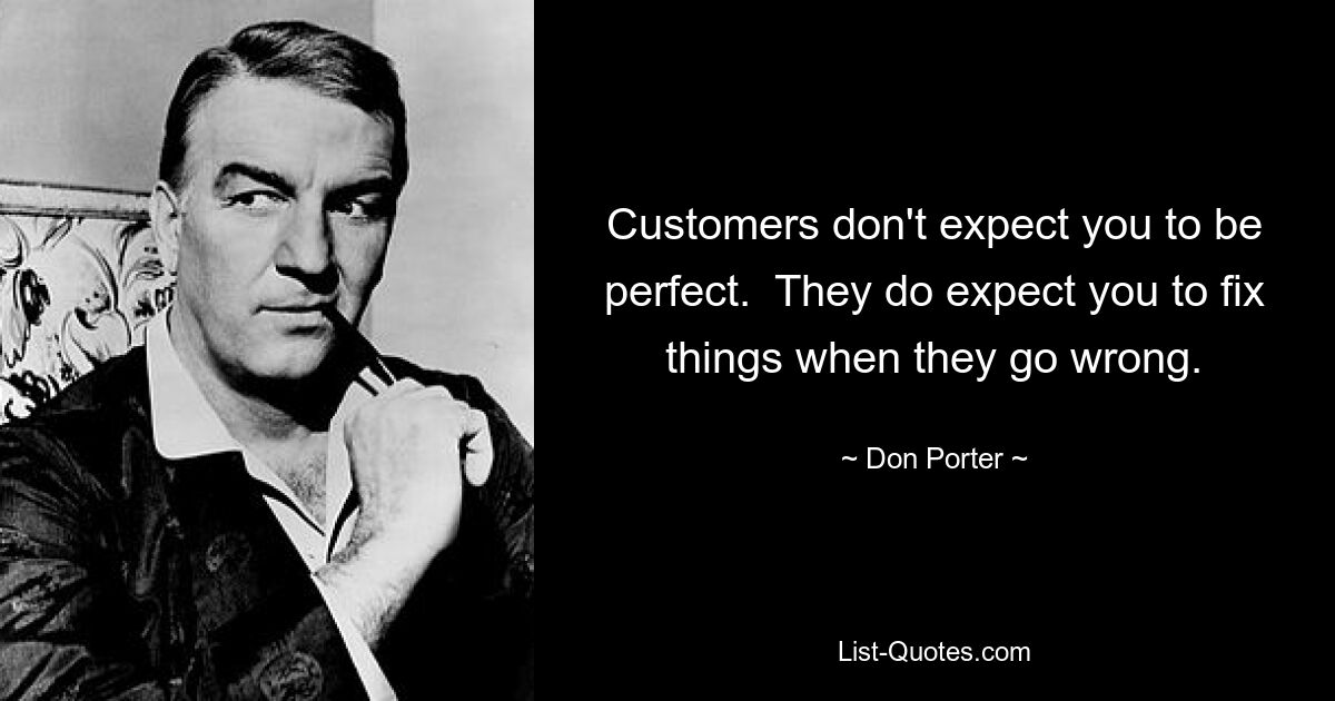 Customers don't expect you to be perfect.  They do expect you to fix things when they go wrong. — © Don Porter