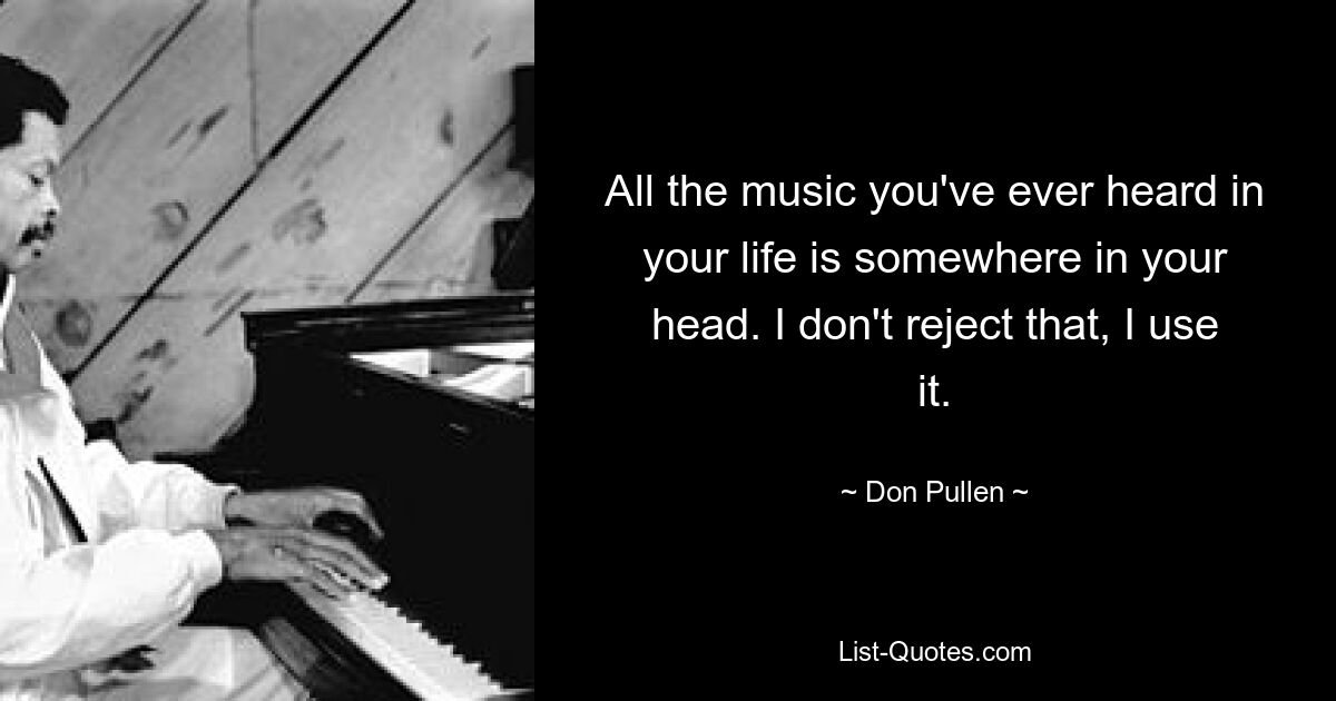 All the music you've ever heard in your life is somewhere in your head. I don't reject that, I use it. — © Don Pullen