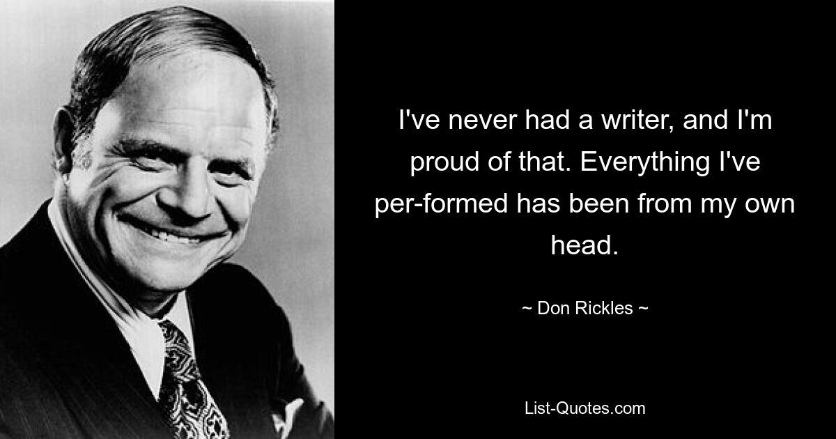 I've never had a writer, and I'm proud of that. Everything I've per­formed has been from my own head. — © Don Rickles