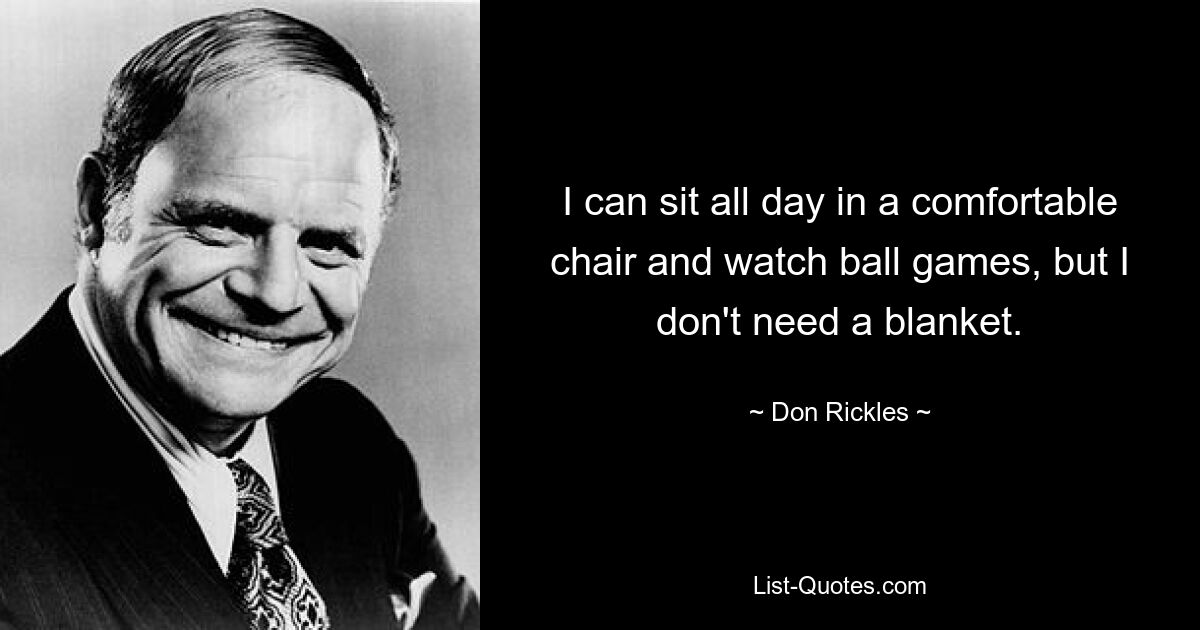 I can sit all day in a comfortable chair and watch ball games, but I don't need a blanket. — © Don Rickles