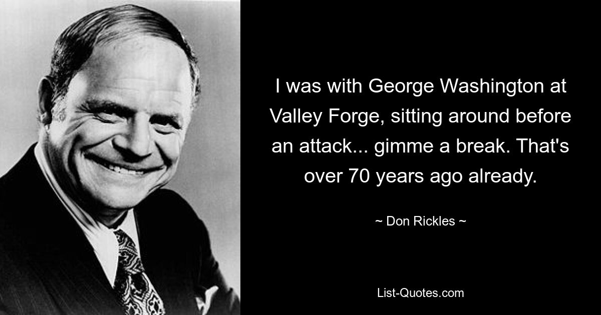 I was with George Washington at Valley Forge, sitting around before an attack... gimme a break. That's over 70 years ago already. — © Don Rickles