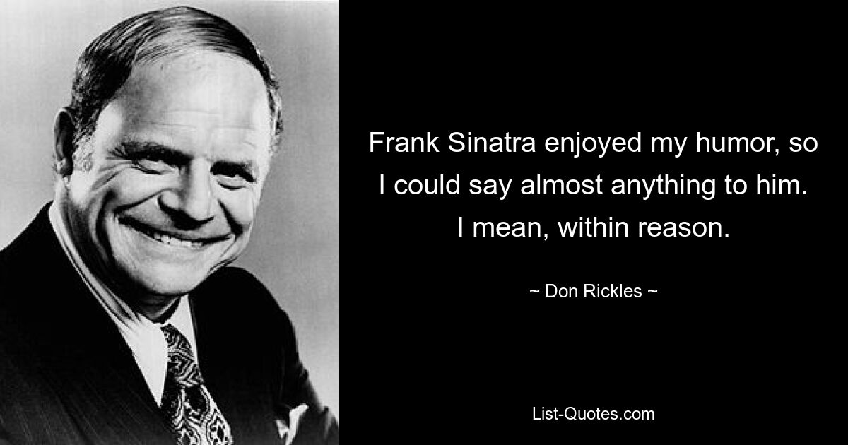 Frank Sinatra enjoyed my humor, so I could say almost anything to him. I mean, within reason. — © Don Rickles