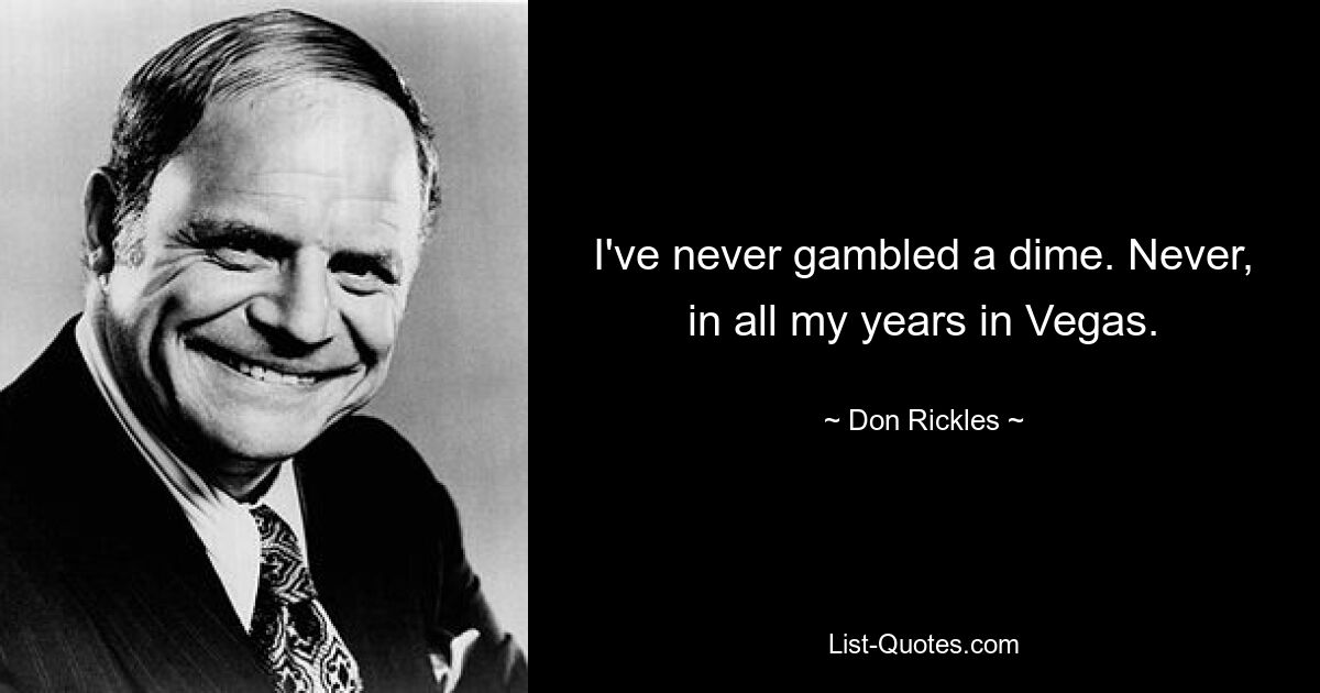 I've never gambled a dime. Never, in all my years in Vegas. — © Don Rickles