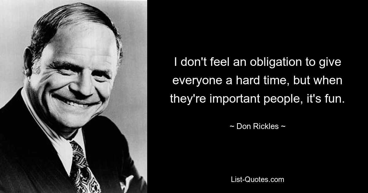 I don't feel an obligation to give everyone a hard time, but when they're important people, it's fun. — © Don Rickles