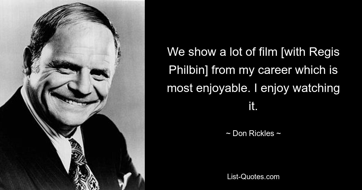 We show a lot of film [with Regis Philbin] from my career which is most enjoyable. I enjoy watching it. — © Don Rickles