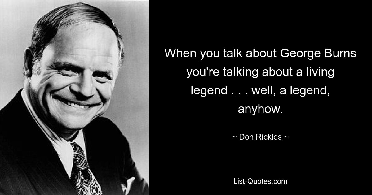 When you talk about George Burns you're talking about a living legend . . . well, a legend, anyhow. — © Don Rickles