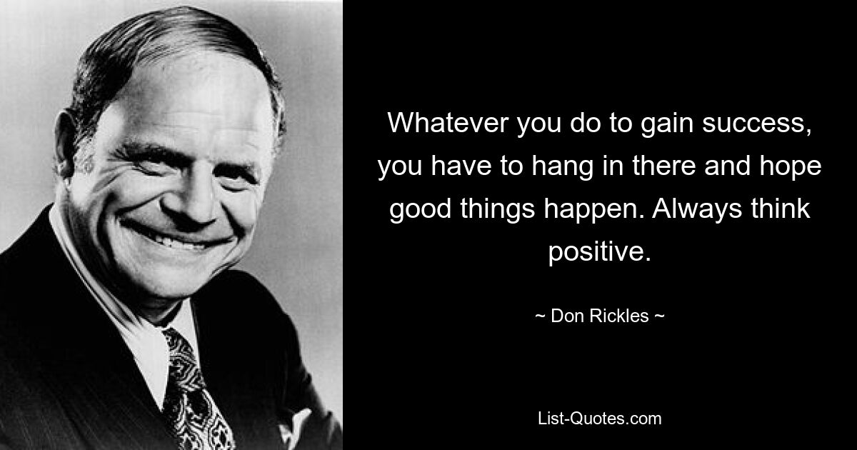 Whatever you do to gain success, you have to hang in there and hope good things happen. Always think positive. — © Don Rickles