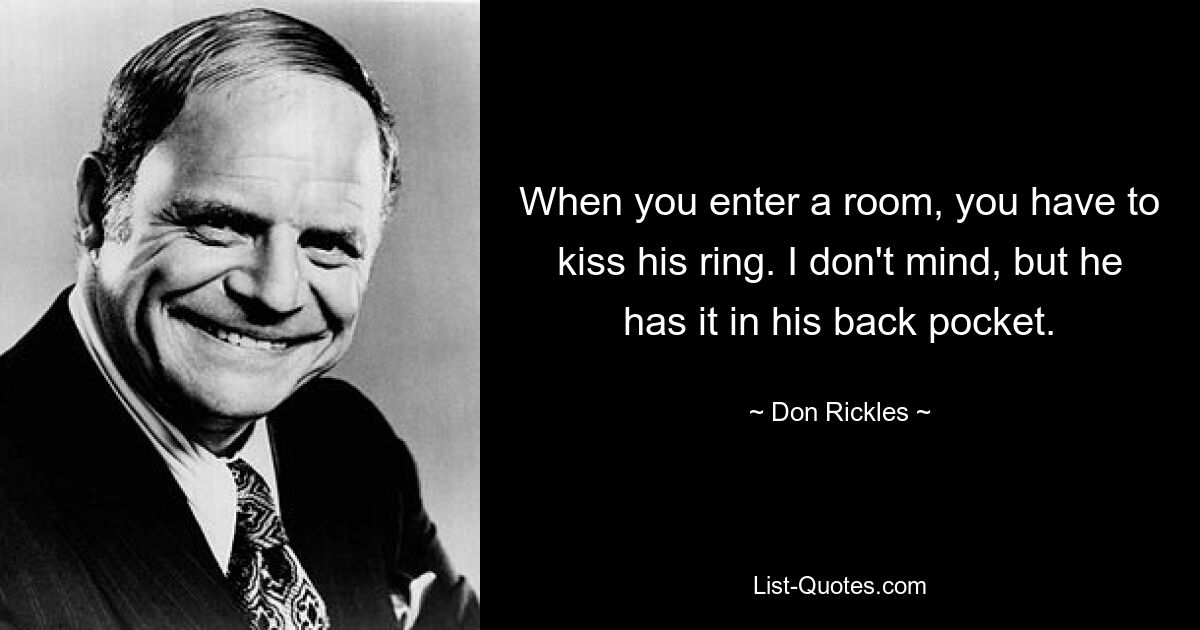 When you enter a room, you have to kiss his ring. I don't mind, but he has it in his back pocket. — © Don Rickles