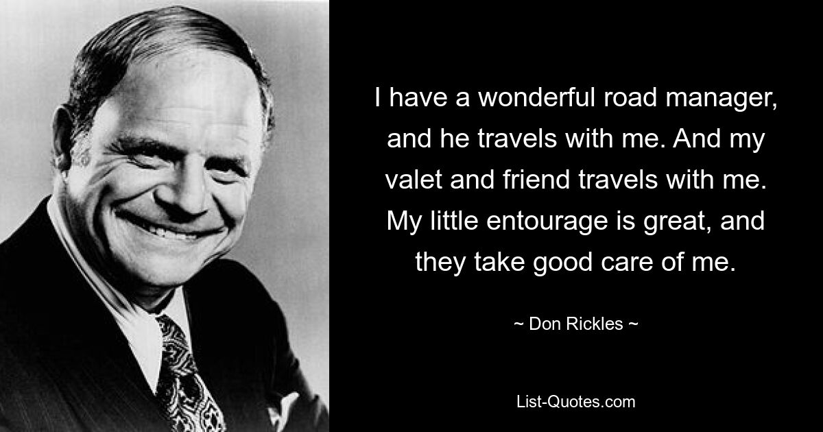 I have a wonderful road manager, and he travels with me. And my valet and friend travels with me. My little entourage is great, and they take good care of me. — © Don Rickles