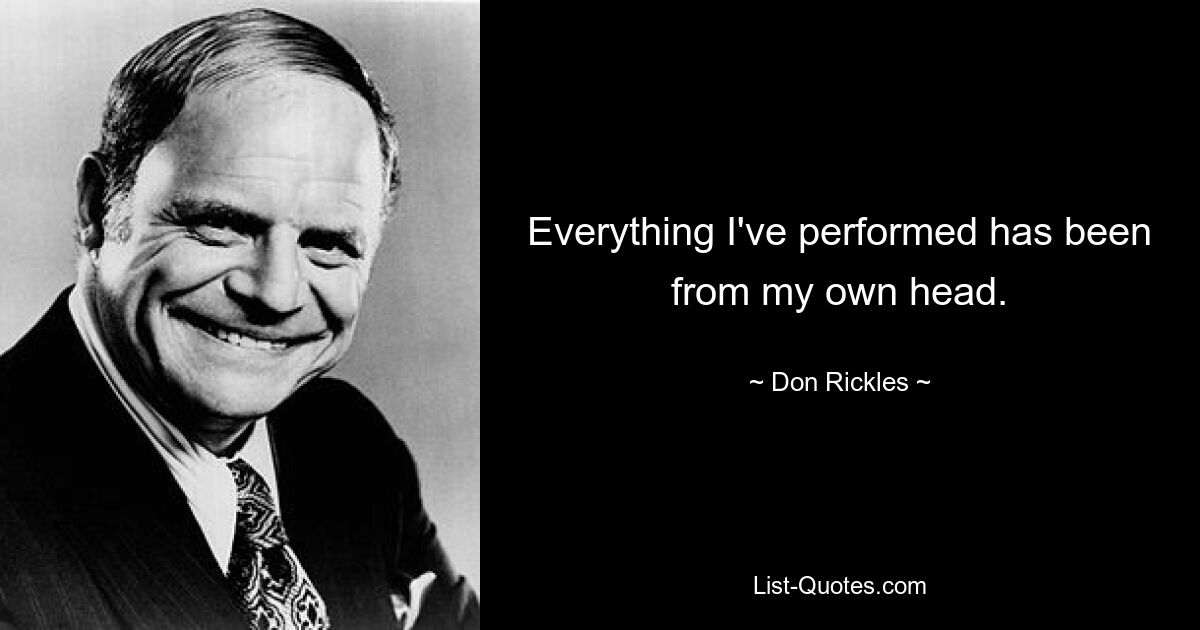 Everything I've performed has been from my own head. — © Don Rickles