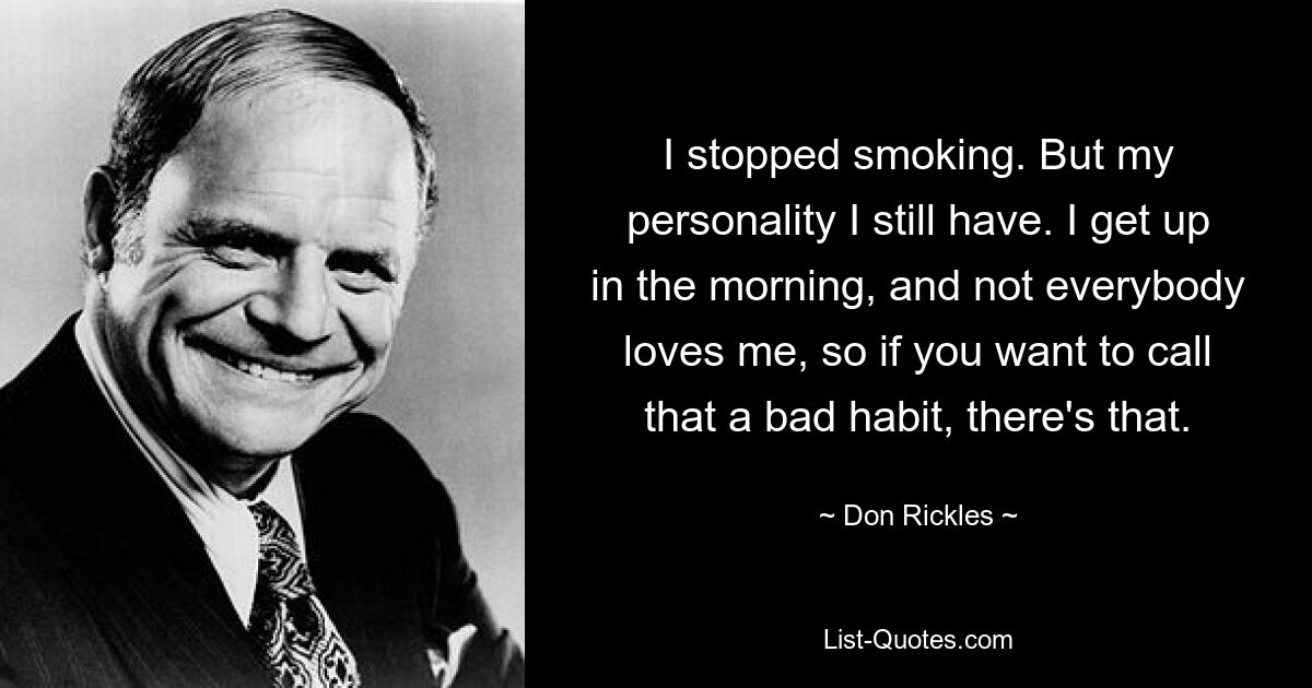 I stopped smoking. But my personality I still have. I get up in the morning, and not everybody loves me, so if you want to call that a bad habit, there's that. — © Don Rickles