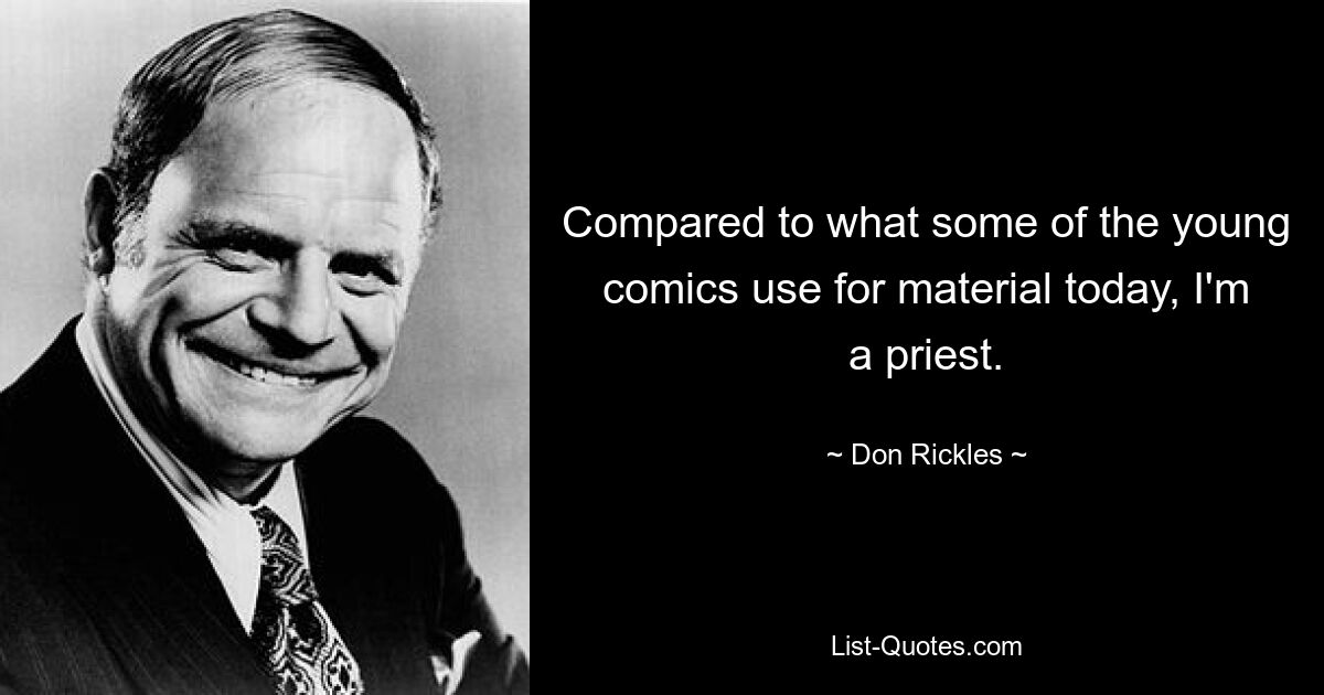 Compared to what some of the young comics use for material today, I'm a priest. — © Don Rickles