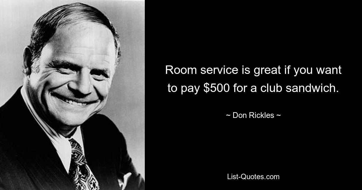 Room service is great if you want to pay $500 for a club sandwich. — © Don Rickles