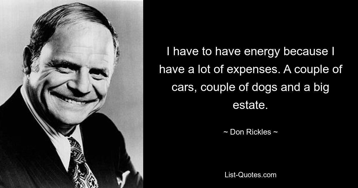 I have to have energy because I have a lot of expenses. A couple of cars, couple of dogs and a big estate. — © Don Rickles