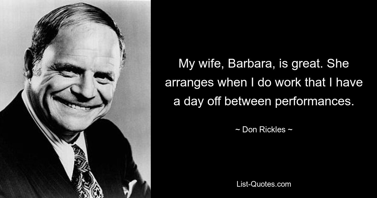 My wife, Barbara, is great. She arranges when I do work that I have a day off between performances. — © Don Rickles