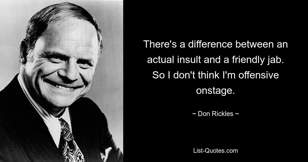 There's a difference between an actual insult and a friendly jab. So I don't think I'm offensive onstage. — © Don Rickles