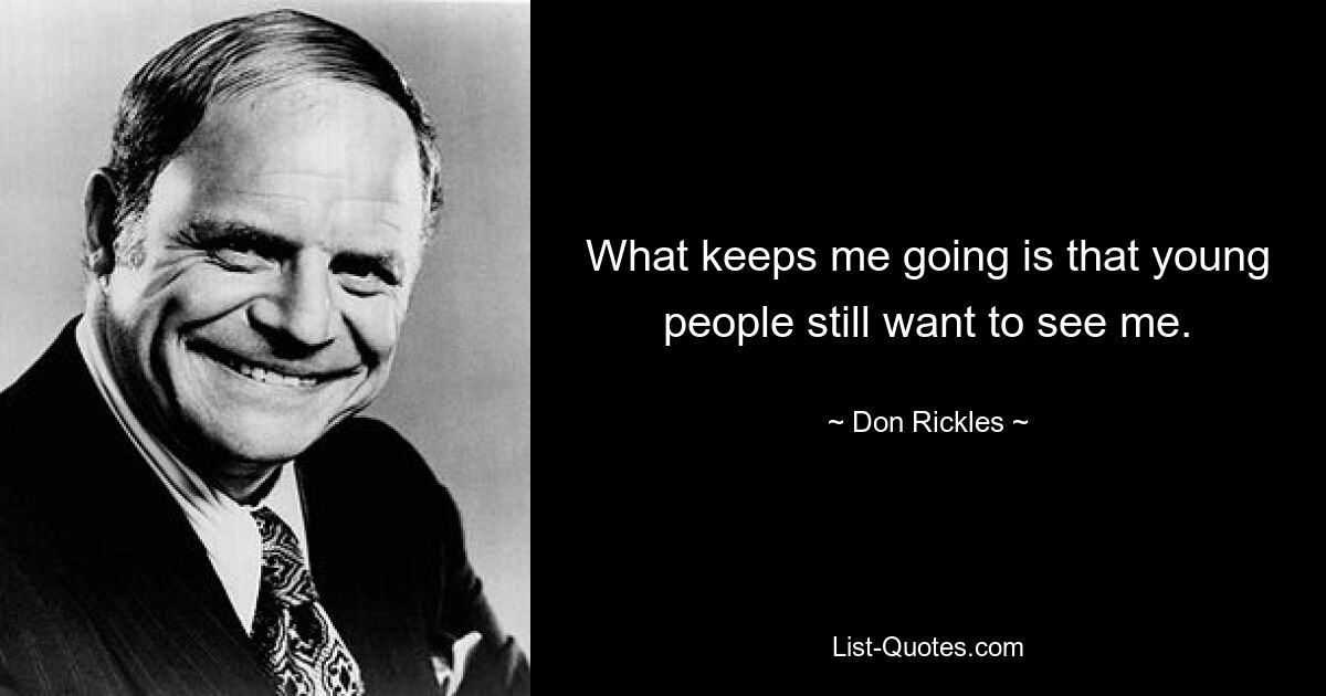 What keeps me going is that young people still want to see me. — © Don Rickles