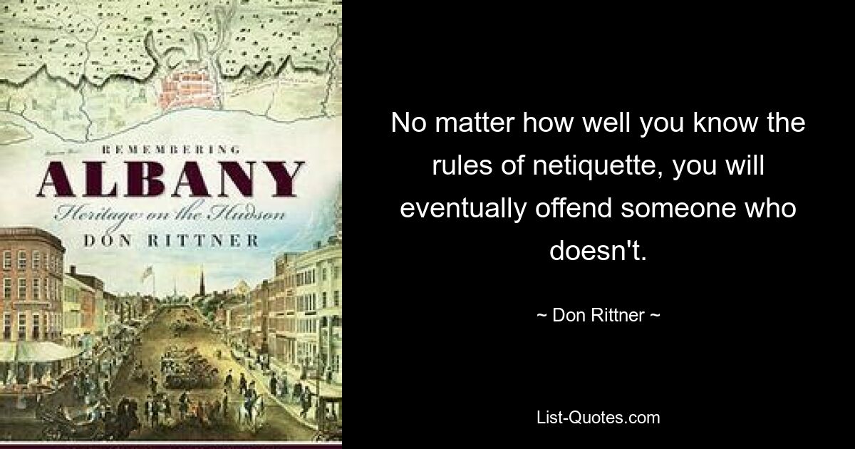 No matter how well you know the rules of netiquette, you will eventually offend someone who doesn't. — © Don Rittner