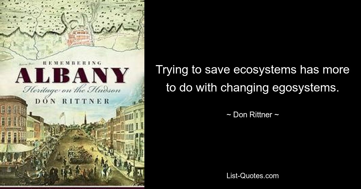 Trying to save ecosystems has more to do with changing egosystems. — © Don Rittner