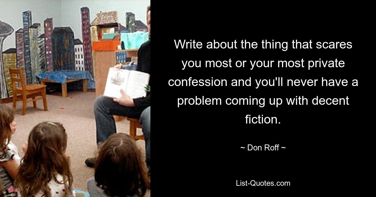 Write about the thing that scares you most or your most private confession and you'll never have a problem coming up with decent fiction. — © Don Roff