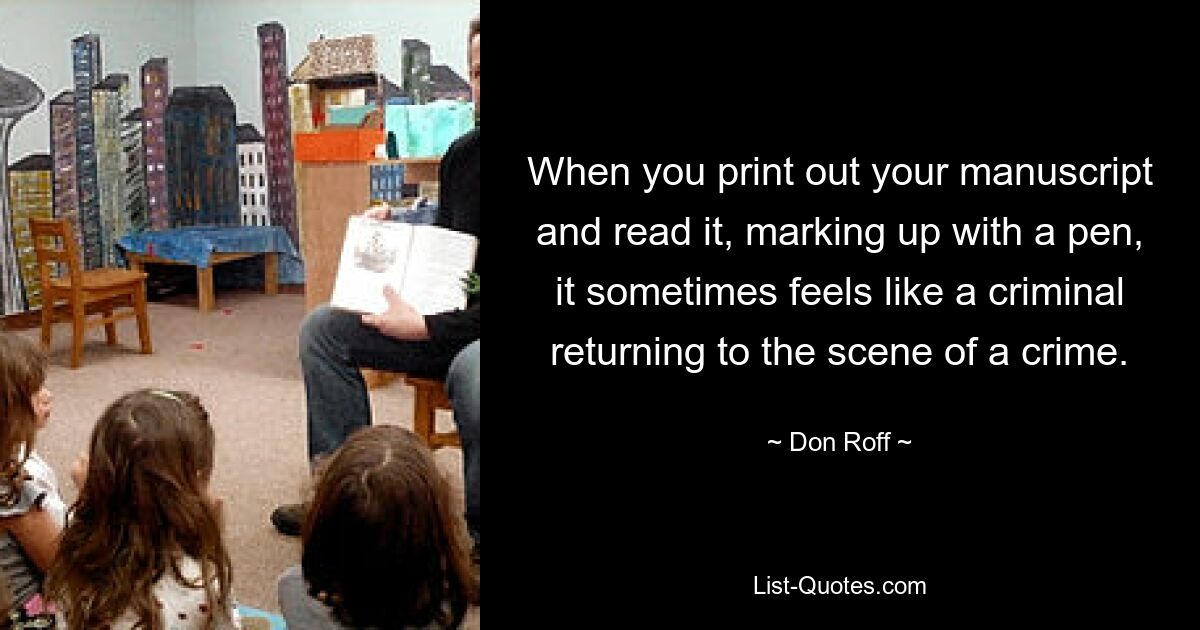 When you print out your manuscript and read it, marking up with a pen, it sometimes feels like a criminal returning to the scene of a crime. — © Don Roff