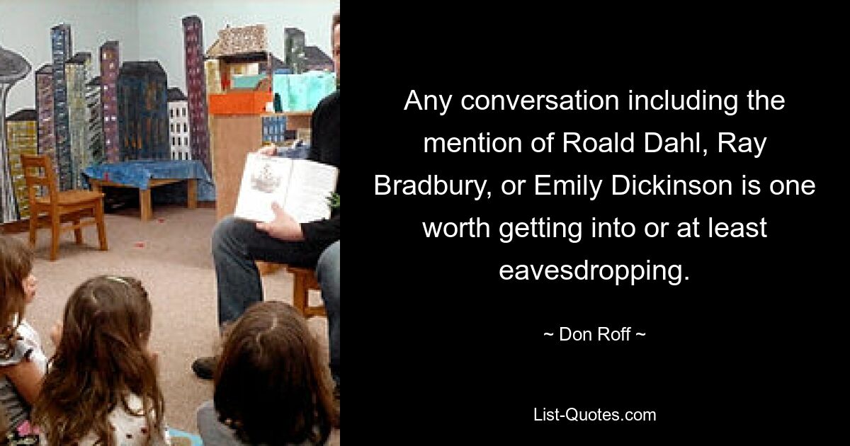 Any conversation including the mention of Roald Dahl, Ray Bradbury, or Emily Dickinson is one worth getting into or at least eavesdropping. — © Don Roff