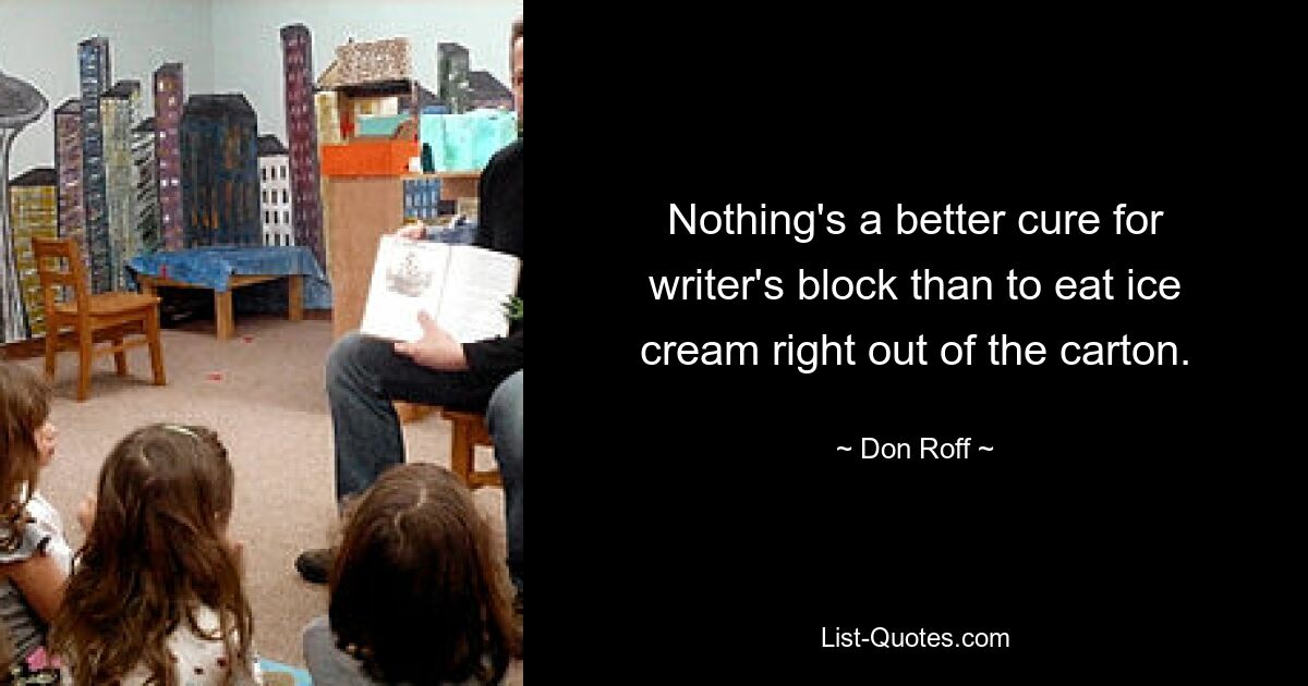 Nothing's a better cure for writer's block than to eat ice cream right out of the carton. — © Don Roff