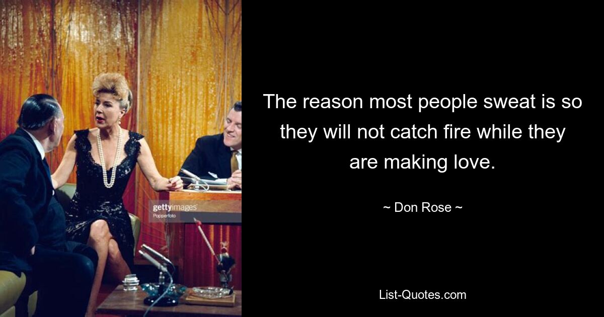 The reason most people sweat is so they will not catch fire while they are making love. — © Don Rose