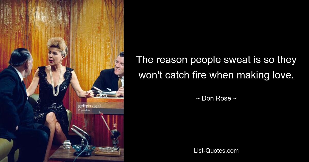 The reason people sweat is so they won't catch fire when making love. — © Don Rose