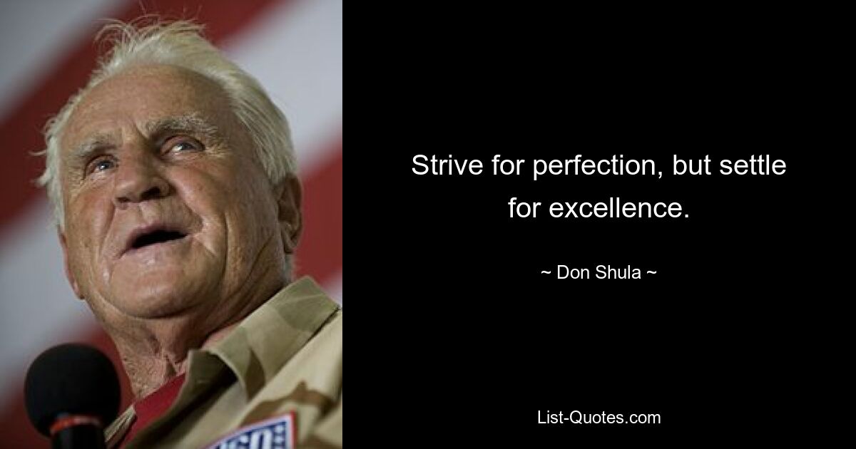 Strive for perfection, but settle for excellence. — © Don Shula