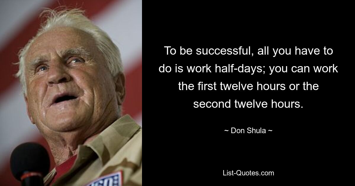 To be successful, all you have to do is work half-days; you can work the first twelve hours or the second twelve hours. — © Don Shula