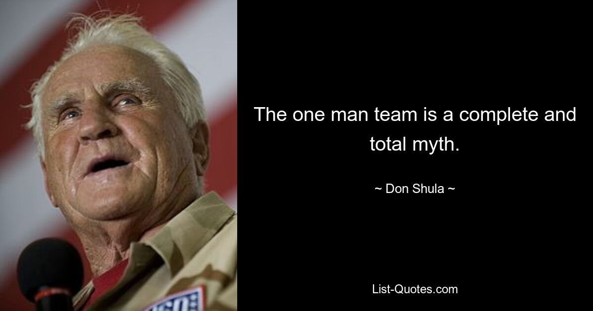 The one man team is a complete and total myth. — © Don Shula